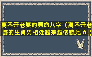 离不开老婆的男命八字（离不开老婆的生肖男相处越来越依赖她 🦊 ）